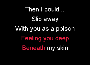 Then I could...
Slip away
With you as a poison

Feeling you deep
Beneath my skin