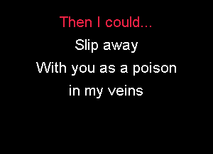 Then I could...
Slip away

With you as a poison

in my veins