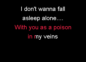 I don't wanna fall

asleep alone...
With you as a poison

in my veins