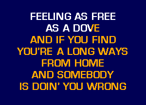 FEELING AS FREE
AS A DOVE
AND IF YOU FIND
YOURE A LONG WAYS
FROM HOME
AND SOMEBODY
IS DUIN' YOU WRONG