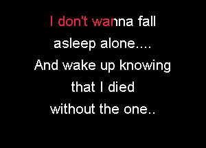 I don't wanna fall

asleep alone...
And wake up knowing

that I died
without the one..