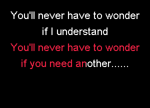 You'll never have to wonder
if I understand
You'll never have to wonder

if you need another ......