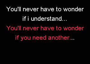 You'll never have to wonder
if i understand...
You'll never have to wonder

if you need another...