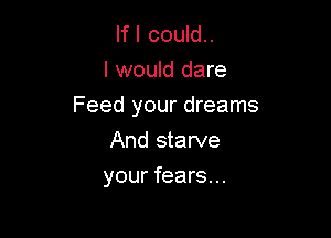 If I could..
I would dare

Feed your dreams

And starve
your fears...