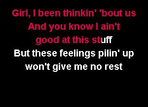 Girl, I been thinkin' 'bout us
And you know I ain't
good at this stuff
But these feelings pilin' up
won't give me no rest