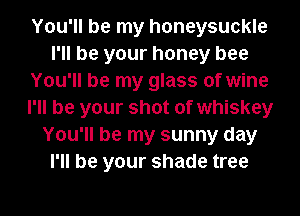 You'll be my honeysuckle
I'll be your honey bee
You'll be my glass of wine
I'll be your shot of whiskey
You'll be my sunny day
I'll be your shade tree