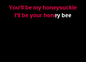 You'll be my honeysuckle
I'll be your honey bee