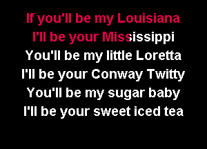 If you'll be my Louisiana
I'll be your Mississippi
You'll be my little Loretta
I'll be your Conway Twitty
You'll be my sugar baby
I'll be your sweet iced tea