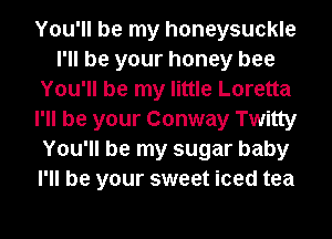 You'll be my honeysuckle
I'll be your honey bee
You'll be my little Loretta
I'll be your Conway Twitty
You'll be my sugar baby
I'll be your sweet iced tea