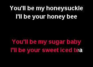 You'll be my honeysuckle
I'll be your honey bee

You'll be my sugar baby
I'll be your sweet iced tea