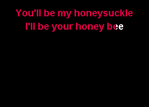 You'll be my honeysuckle
I'll be your honey bee