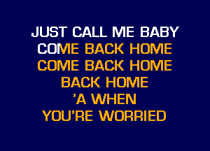 JUST CALL ME BABY
COME BACK HOME
COME BACK HOME

BACK HOME
11 WHEN
YOU'RE WORRIED