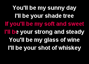 You'll be my sunny day
I'll be your shade tree
If you'll be my soft and sweet
I'll be your strong and steady
You'll be my glass of wine
I'll be your shot of whiskey