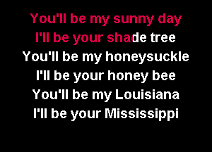 You'll be my sunny day
I'll be your shade tree
You'll be my honeysuckle
I'll be your honey bee
You'll be my Louisiana
I'll be your Mississippi

g