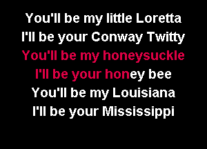 You'll be my little Loretta

I'll be your Conway Twitty

You'll be my honeysuckle
I'll be your honey bee
You'll be my Louisiana
I'll be your Mississippi