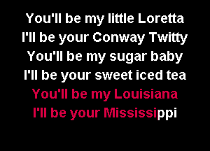 You'll be my little Loretta
I'll be your Conway Twitty
You'll be my sugar baby
I'll be your sweet iced tea
You'll be my Louisiana
I'll be your Mississippi