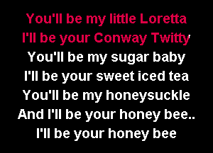 You'll be my little Loretta
I'll be your Conway Twitty
You'll be my sugar baby
I'll be your sweet iced tea
You'll be my honeysuckle
And I'll be your honey bee..
l'll be your honey bee