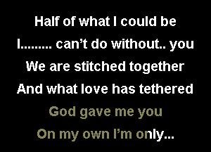 Half of what I could be
I ......... cam do without. you
We are stitched together
And what love has tethered
God gave me you
On my own Pm only...