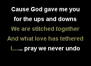 Cause God gave me you
for the ups and downs
We are stitched together
And what love has tethered
I ....... pray we never undo