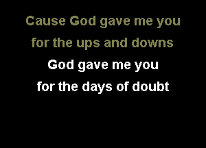 Cause God gave me you
for the ups and downs

God gave me you
for the days of doubt