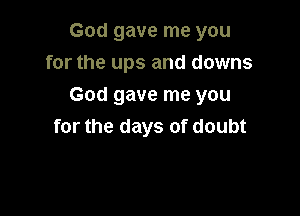 God gave me you
for the ups and downs

God gave me you

for the days of doubt