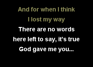 And for when I think
I lost my way
There are no words

here left to say, ifs true

God gave me you...