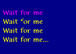 Wait gor me

Wait for me
Wait for me...