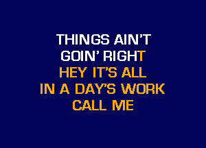 THINGS AIN'T
GOIN RIGHT
HEY IT'S ALL

IN A DAYS WORK
CALL ME