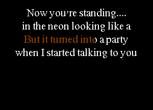 Now you're standing...
in the neon looking like 21
But it tumed into aparty
when I started talking to you