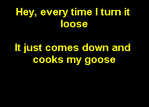 Hey, every time I turn it
loose

It just comes down and

cooks my goose