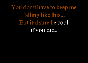 You don't have to keep me
falling like this...
But it'd sure be cool
ifyou did..