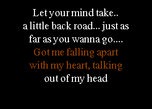 Letyourmind take..

a little back road... just as
far as you wanna go....
Gotme falling apart
with my heart, talking
out ofmy head

g