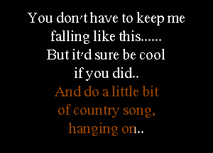 You donIthave to keep me
falling like this ......
But it'd sure be cool
ifyou did..

And do alittle bit
of country song,
hanging on..