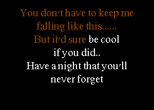 You don't have to keep me
falling like this ......
But it'd sure be cool
ifyou did..

Have anight thatyou'll
never forget