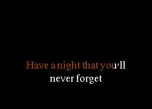 Have anight thatyou'll
never forget