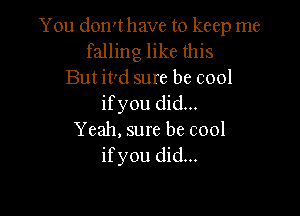 You don't have to keep me
falling like this
But it'd sure be cool
ifyou did...

Yeah, sure be cool
ifyou did...