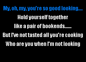 MU, 0h. mu,uou're 80 900d looking...
Old yourselftogether
like a pair 0f DOOKBIIIIS ......
But I've not tasted all you're cooking
Who are you when I'm not looking