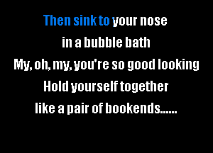 Then sinkto your nose
in a Illlllllle hath
n1u.oh.mv.vou're so good looking

Holduourselftogether
like a Hair ofnookends ......