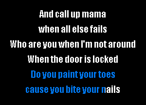 and call llll mama
when all 8'88 fails
Who are you when I'm not around
When the (100! is locked
DO you paint your toes
cause you bite your nails