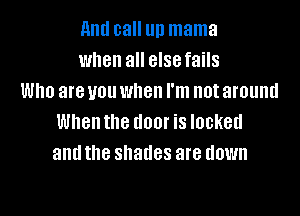 and call llll mama
when all else fails
Who are you when I'm not around
When the I100! is locked
and the shades are down