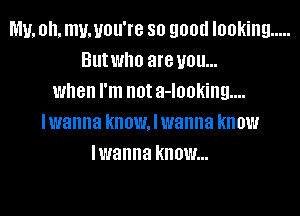 MN, 0. mu,you're SO 9011!! looking .....
BUIWIIO are U011...
when I'm not a-looking....
lwanna knowaanna know
lwanna know...