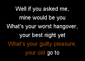 Well if you asked me,
mine would be you
What's your worst hangover,
your best night yet
What's your guilty pleasure,

your old go to l