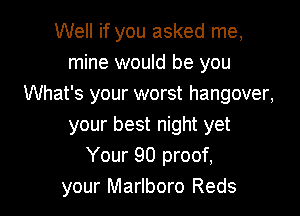 Well if you asked me,
mine would be you
What's your worst hangover,

your best night yet
Your 90 proof,
your Marlboro Reds
