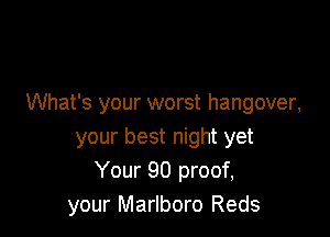What's your worst hangover,

your best night yet
Your 90 proof,
your Marlboro Reds