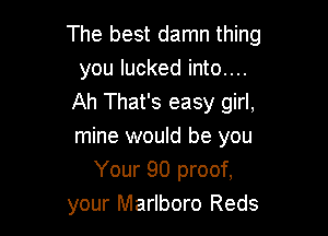 The best damn thing
you lucked into...
Ah That's easy girl,

mine would be you
Your 90 proof,
your Marlboro Reds