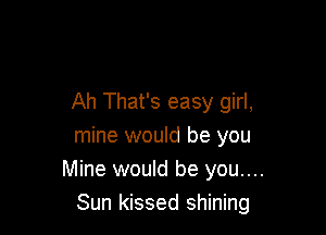 Ah That's easy girl,

mine would be you
Mine would be you....
Sun kissed shining
