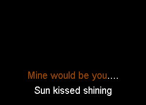 Mine would be you....
Sun kissed shining