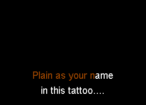 Plain as your name
in this tattoo....