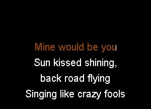 Mine would be you

Sun kissed shining,
back road flying
Singing like crazy fools