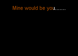 Mine would be you .......